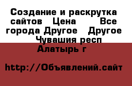 Создание и раскрутка сайтов › Цена ­ 1 - Все города Другое » Другое   . Чувашия респ.,Алатырь г.